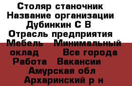 Столяр-станочник › Название организации ­ Дубинкин С.В. › Отрасль предприятия ­ Мебель › Минимальный оклад ­ 1 - Все города Работа » Вакансии   . Амурская обл.,Архаринский р-н